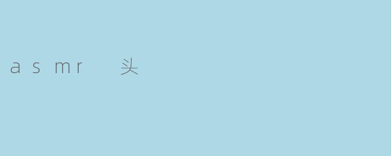 探秘ASMR头:带你进入身心放松的新世界